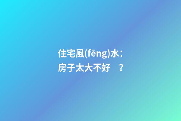 住宅風(fēng)水：房子太大不好？